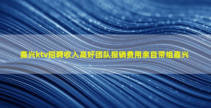 嘉兴ktv招聘收入高好团队报销费用亲自带组嘉兴