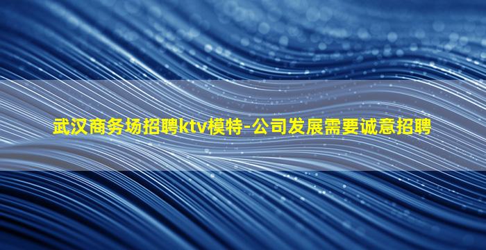 武汉商务场招聘ktv模特-公司发展需要诚意招聘